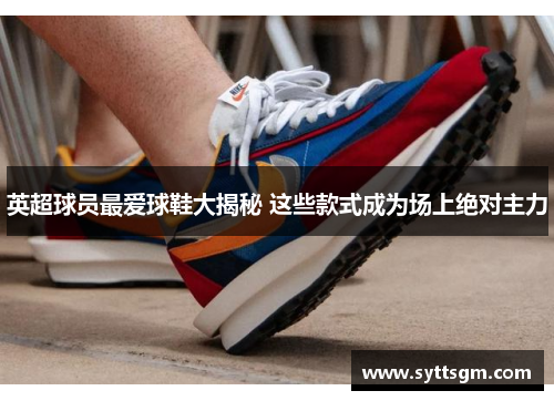 英超球员最爱球鞋大揭秘 这些款式成为场上绝对主力