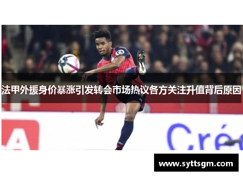 法甲外援身价暴涨引发转会市场热议各方关注升值背后原因