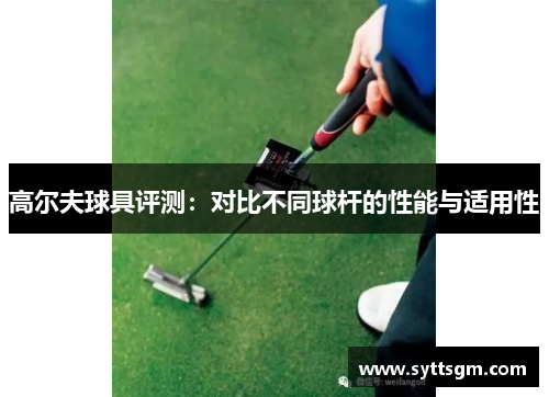 高尔夫球具评测：对比不同球杆的性能与适用性